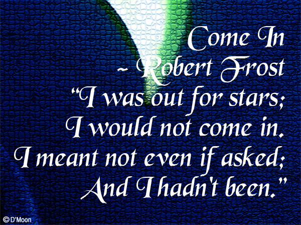 "...I was out for stars; I would not come in. I meant not even if asked; And I hadn’t been." from the poem “Come in” by Robert Frost